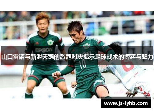 山口雷诺与新泄天鹅的激烈对决揭示足球战术的博弈与魅力