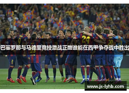 巴塞罗那与马德里竞技激战正酣谁能在西甲争夺战中胜出