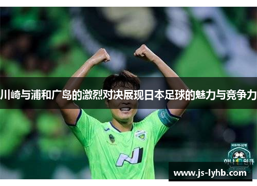 川崎与浦和广岛的激烈对决展现日本足球的魅力与竞争力