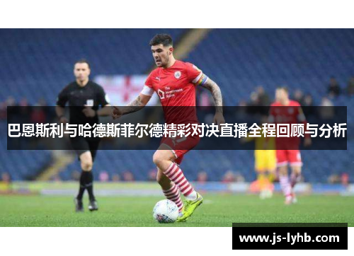 巴恩斯利与哈德斯菲尔德精彩对决直播全程回顾与分析