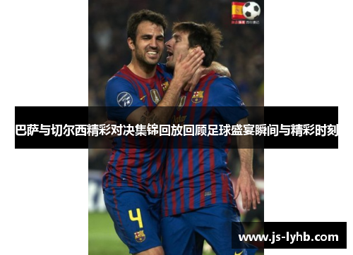 巴萨与切尔西精彩对决集锦回放回顾足球盛宴瞬间与精彩时刻