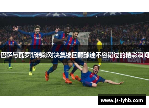 巴萨与瓦罗斯精彩对决集锦回顾球迷不容错过的精彩瞬间