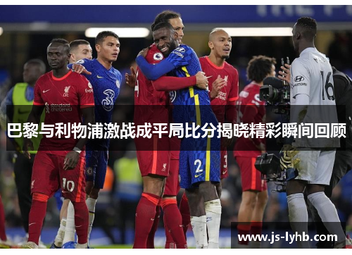 巴黎与利物浦激战成平局比分揭晓精彩瞬间回顾