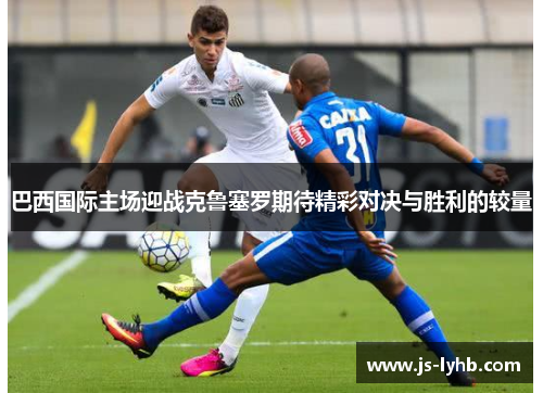 巴西国际主场迎战克鲁塞罗期待精彩对决与胜利的较量