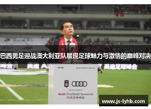 巴西男足迎战澳大利亚队展现足球魅力与激情的巅峰对决