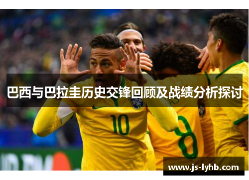 巴西与巴拉圭历史交锋回顾及战绩分析探讨
