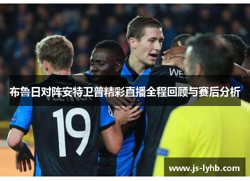 布鲁日对阵安特卫普精彩直播全程回顾与赛后分析