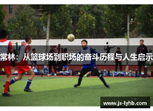 常林：从篮球场到职场的奋斗历程与人生启示