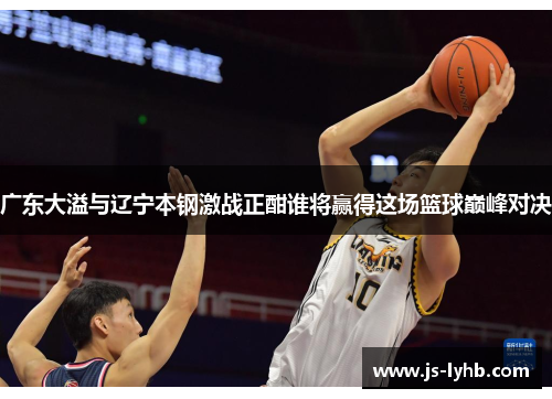 广东大溢与辽宁本钢激战正酣谁将赢得这场篮球巅峰对决