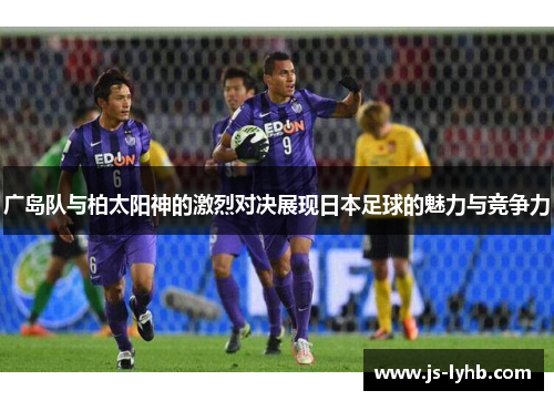 广岛队与柏太阳神的激烈对决展现日本足球的魅力与竞争力