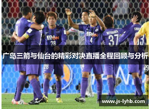 广岛三箭与仙台的精彩对决直播全程回顾与分析