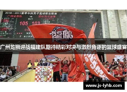 广州龙狮迎战福建队期待精彩对决与激烈角逐的篮球盛宴