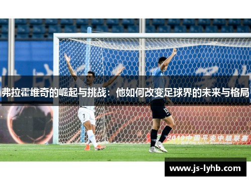 弗拉霍维奇的崛起与挑战：他如何改变足球界的未来与格局