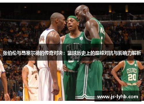 张伯伦与昂塞尔德的传奇对决：篮球历史上的巅峰对抗与影响力解析