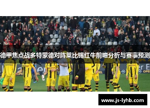 德甲焦点战多特蒙德对阵莱比锡红牛前瞻分析与赛事预测