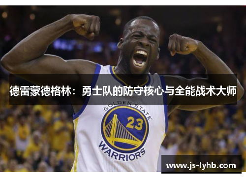 德雷蒙德格林：勇士队的防守核心与全能战术大师