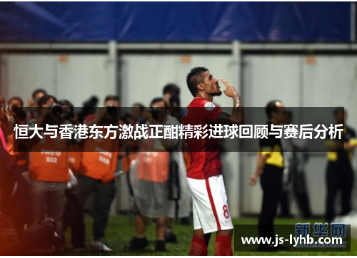 恒大与香港东方激战正酣精彩进球回顾与赛后分析