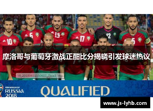 摩洛哥与葡萄牙激战正酣比分揭晓引发球迷热议