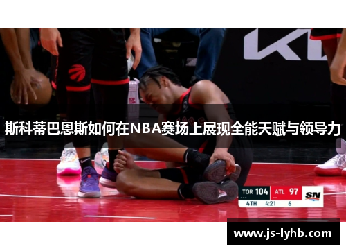 斯科蒂巴恩斯如何在NBA赛场上展现全能天赋与领导力