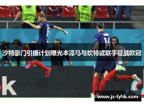 沙特豪门引援计划曝光本泽马与坎特或联手征战欧冠