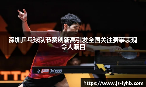 深圳乒乓球队节奏创新高引发全国关注赛事表现令人瞩目