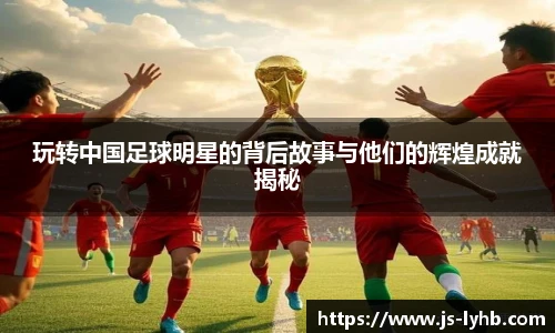 玩转中国足球明星的背后故事与他们的辉煌成就揭秘