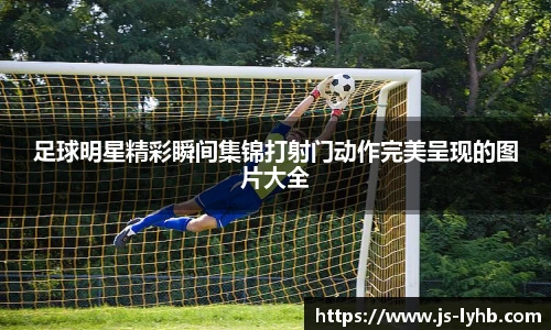 足球明星精彩瞬间集锦打射门动作完美呈现的图片大全