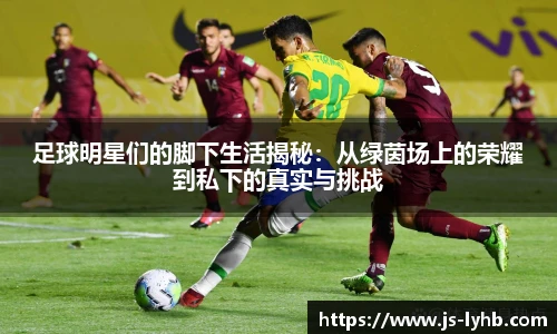 足球明星们的脚下生活揭秘：从绿茵场上的荣耀到私下的真实与挑战