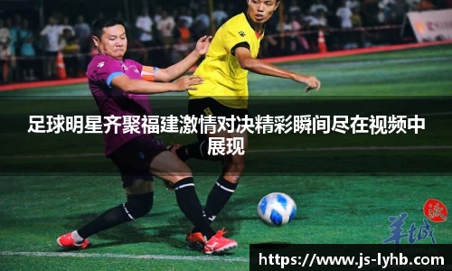 足球明星齐聚福建激情对决精彩瞬间尽在视频中展现
